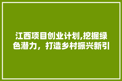江西项目创业计划,挖掘绿色潜力，打造乡村振兴新引擎