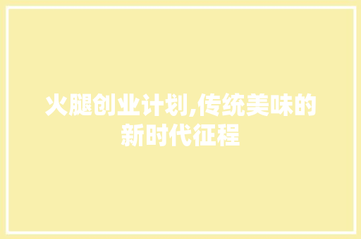 火腿创业计划,传统美味的新时代征程 问答