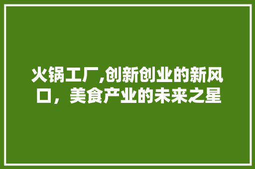 火锅工厂,创新创业的新风口，美食产业的未来之星