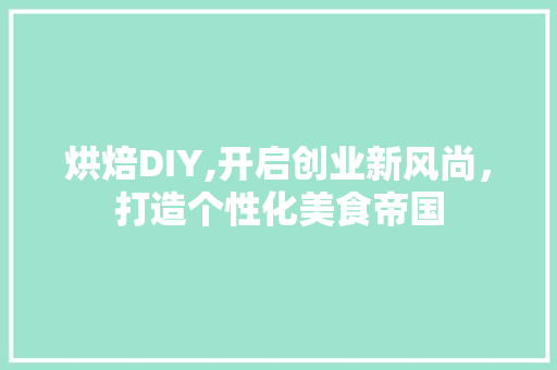 烘焙DIY,开启创业新风尚，打造个性化美食帝国