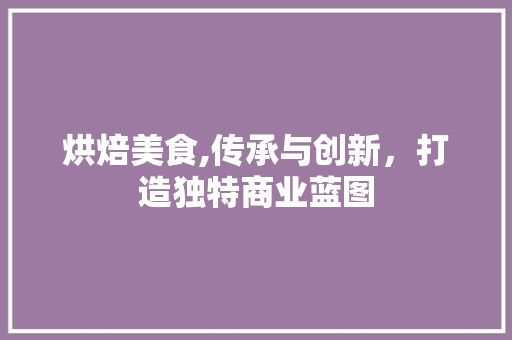 烘焙美食,传承与创新，打造独特商业蓝图