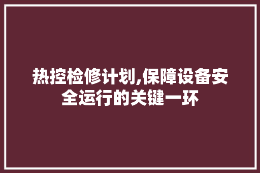 热控检修计划,保障设备安全运行的关键一环