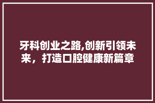 牙科创业之路,创新引领未来，打造口腔健康新篇章