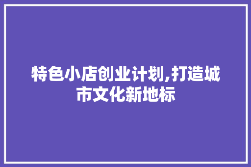 特色小店创业计划,打造城市文化新地标