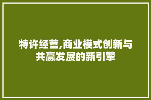 特许经营,商业模式创新与共赢发展的新引擎