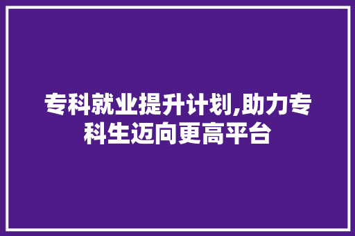 专科就业提升计划,助力专科生迈向更高平台