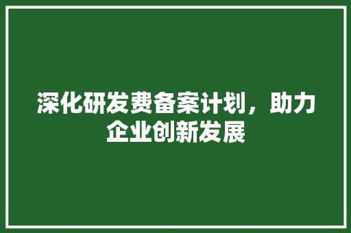 深化研发费备案计划，助力企业创新发展