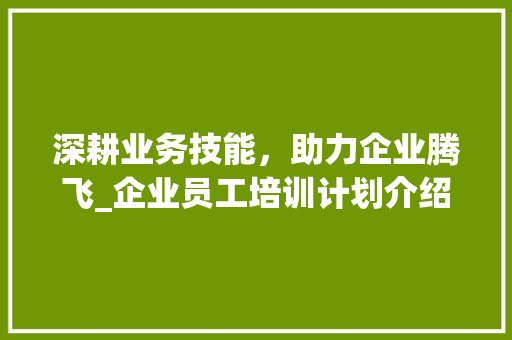 深耕业务技能，助力企业腾飞_企业员工培训计划介绍