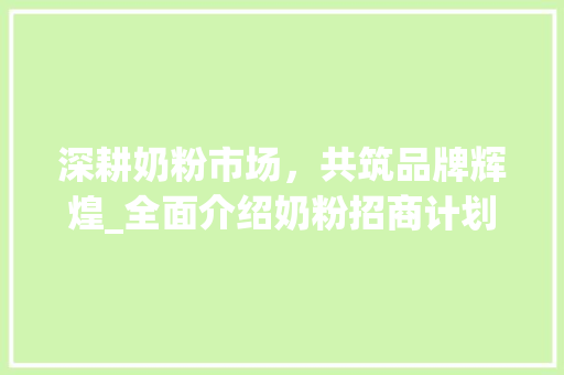 深耕奶粉市场，共筑品牌辉煌_全面介绍奶粉招商计划