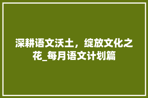 深耕语文沃土，绽放文化之花_每月语文计划篇