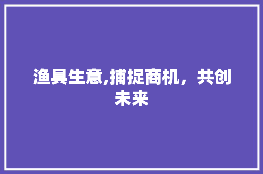 渔具生意,捕捉商机，共创未来 反义词汇