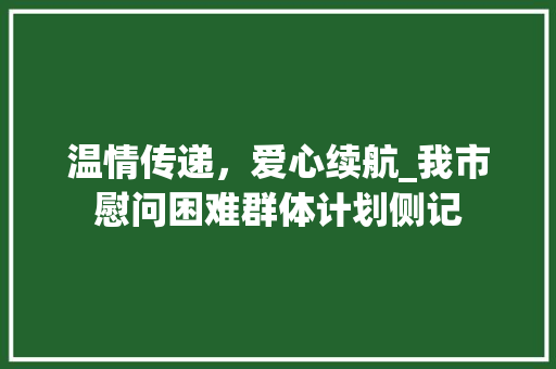 温情传递，爱心续航_我市慰问困难群体计划侧记