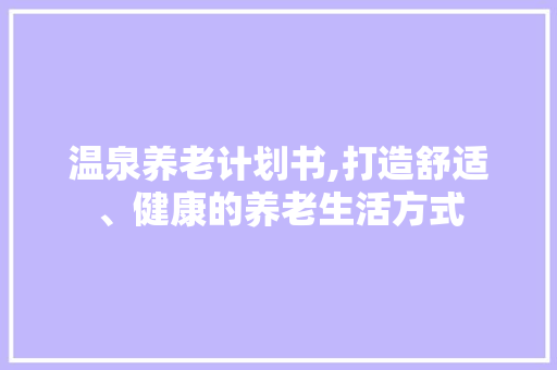 温泉养老计划书,打造舒适、健康的养老生活方式