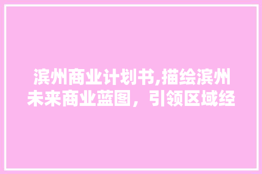 滨州商业计划书,描绘滨州未来商业蓝图，引领区域经济发展新篇章