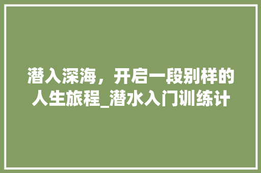 潜入深海，开启一段别样的人生旅程_潜水入门训练计划全介绍