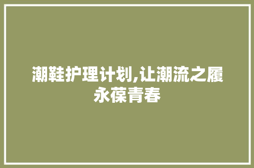 潮鞋护理计划,让潮流之履永葆青春