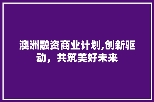 澳洲融资商业计划,创新驱动，共筑美好未来