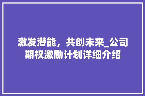激发潜能，共创未来_公司期权激励计划详细介绍