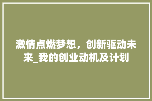 激情点燃梦想，创新驱动未来_我的创业动机及计划