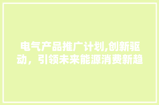 电气产品推广计划,创新驱动，引领未来能源消费新趋势 古代典籍