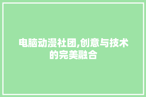 电脑动漫社团,创意与技术的完美融合 反义词汇
