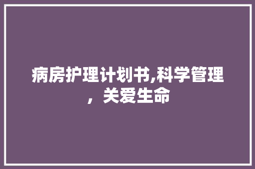 病房护理计划书,科学管理，关爱生命