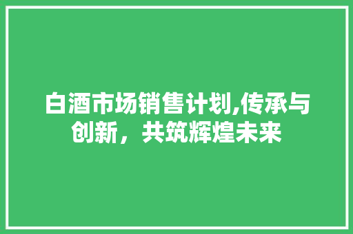 白酒市场销售计划,传承与创新，共筑辉煌未来 短语