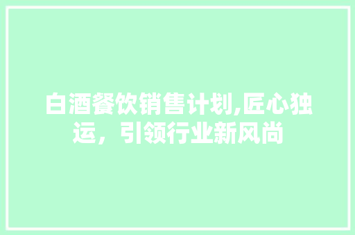 白酒餐饮销售计划,匠心独运，引领行业新风尚 反义词汇