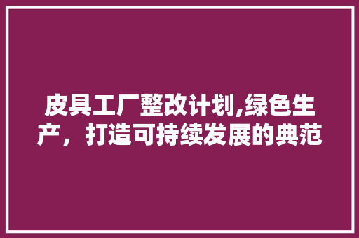 皮具工厂整改计划,绿色生产，打造可持续发展的典范 英语单词