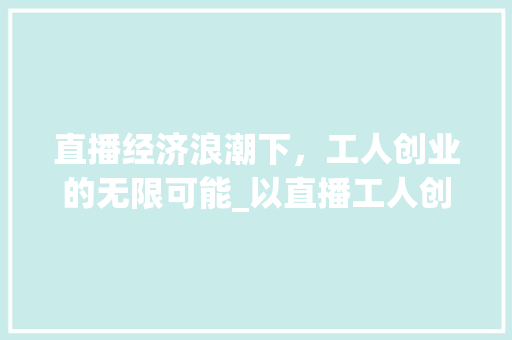 直播经济浪潮下，工人创业的无限可能_以直播工人创业计划为例