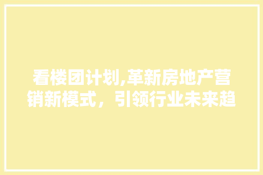 看楼团计划,革新房地产营销新模式，引领行业未来趋势