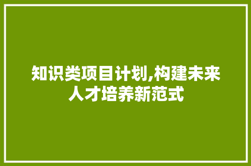 知识类项目计划,构建未来人才培养新范式