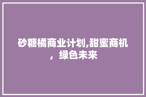 砂糖橘商业计划,甜蜜商机，绿色未来 反义词汇