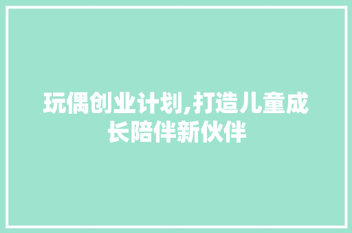 玩偶创业计划,打造儿童成长陪伴新伙伴