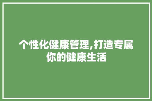 个性化健康管理,打造专属你的健康生活