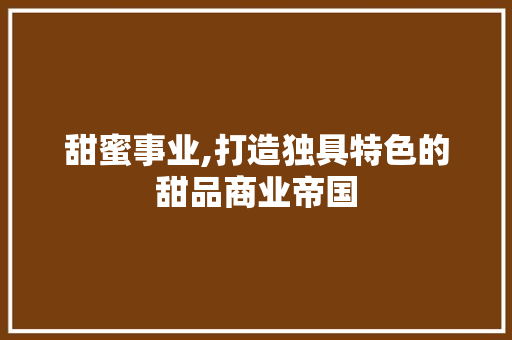 甜蜜事业,打造独具特色的甜品商业帝国