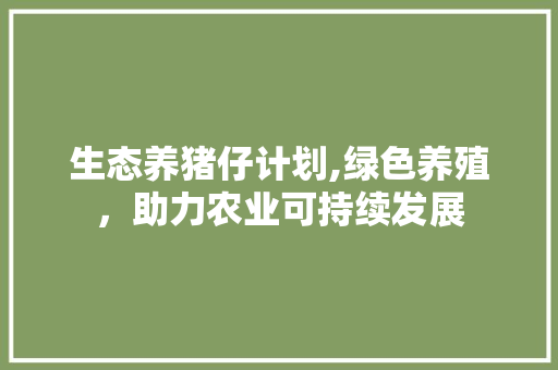 生态养猪仔计划,绿色养殖，助力农业可持续发展