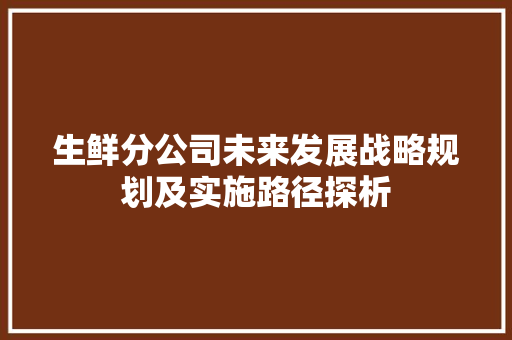 生鲜分公司未来发展战略规划及实施路径探析