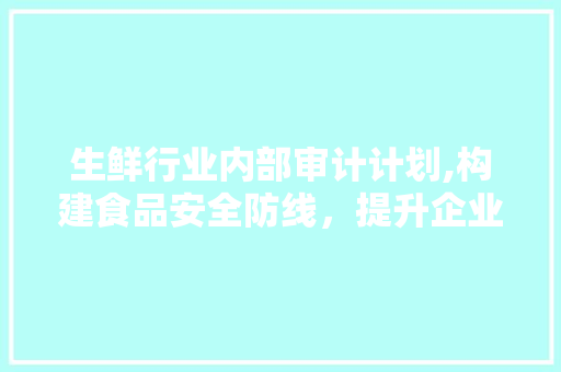 生鲜行业内部审计计划,构建食品安全防线，提升企业竞争力