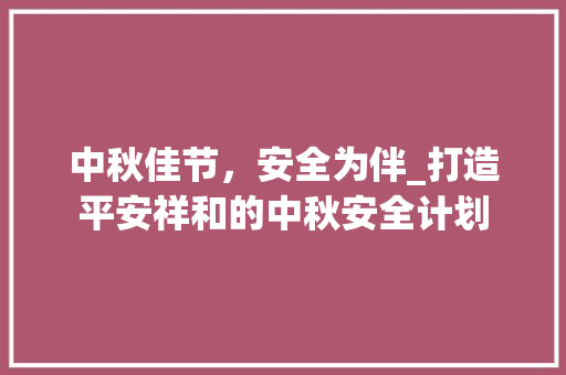 中秋佳节，安全为伴_打造平安祥和的中秋安全计划