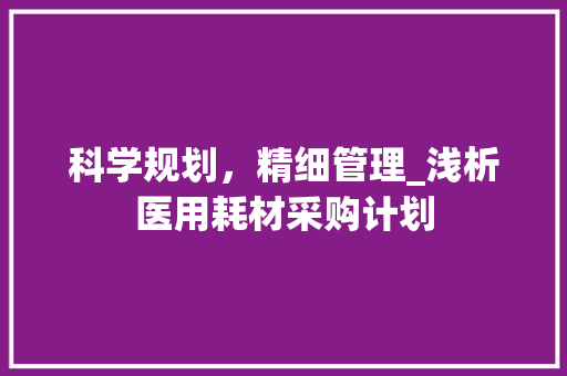科学规划，精细管理_浅析医用耗材采购计划