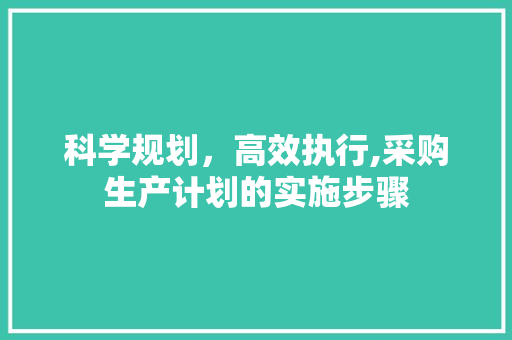 科学规划，高效执行,采购生产计划的实施步骤