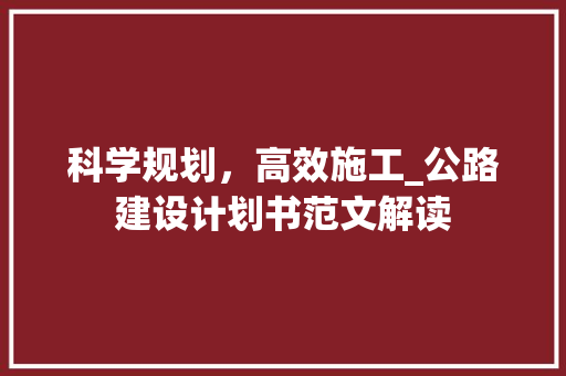 科学规划，高效施工_公路建设计划书范文解读 问答