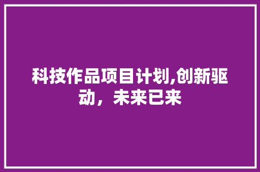 科技作品项目计划,创新驱动，未来已来