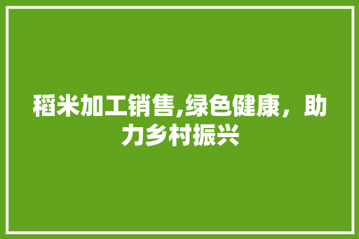 稻米加工销售,绿色健康，助力乡村振兴