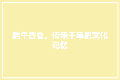 端午香囊，传承千年的文化记忆