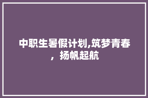 中职生暑假计划,筑梦青春，扬帆起航