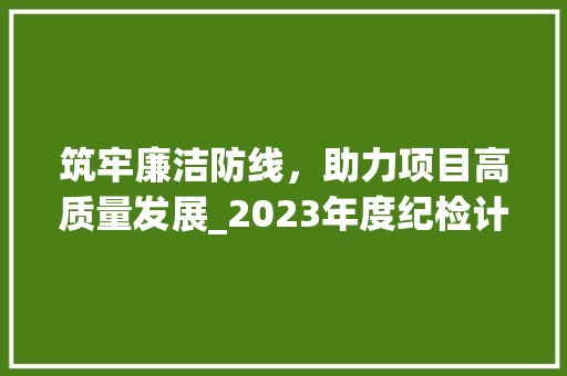 筑牢廉洁防线，助力项目高质量发展_2023年度纪检计划解读