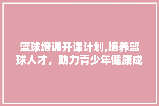 篮球培训开课计划,培养篮球人才，助力青少年健康成长 反义词汇