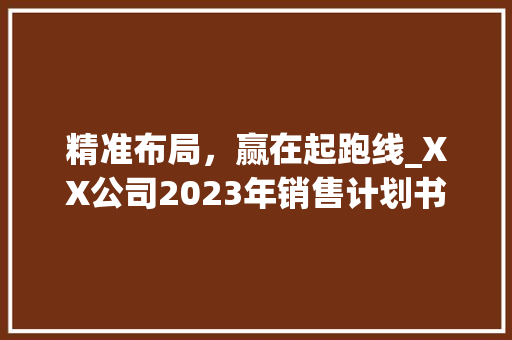 精准布局，赢在起跑线_XX公司2023年销售计划书详细介绍 短语